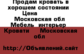 Продам кровать в хорошем состоянии › Цена ­ 8 000 - Московская обл. Мебель, интерьер » Кровати   . Московская обл.